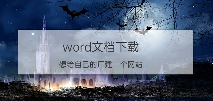 word文档下载 想给自己的厂建一个网站，宣传企业动态和产品信息等，请这方面的朋友介绍一下可以吗，谢谢？